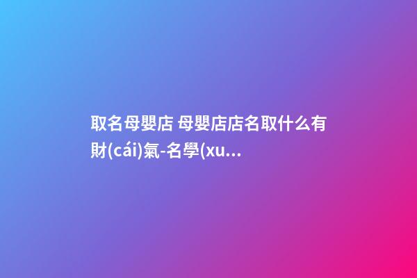 取名母嬰店 母嬰店店名取什么有財(cái)氣-名學(xué)網(wǎng)